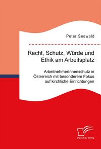 Produktbild: Recht, Schutz, W&uuml;rde und Ethik am Arbeitsplatz. ArbeitnehmerInnenschutz in &Ouml;sterreich mit besonderem Fokus auf kirchliche Einrichtungen