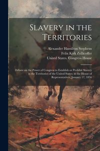 Produktbild: Slavery in the Territories: Debate on the Power of Congress to Establish or Prohibit Slavery in the Territories of the United States; in the House