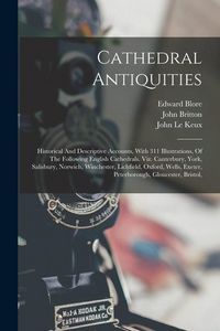 Produktbild: Cathedral Antiquities: Historical And Descriptive Accounts, With 311 Illustrations, Of The Following English Cathedrals. Viz. Canterbury, Yor