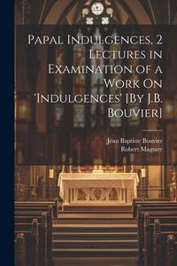 Produktbild: Papal Indulgences, 2 Lectures in Examination of a Work On 'indulgences' [By J.B. Bouvier]