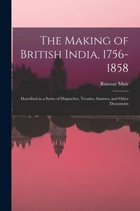Produktbild: The Making of British India, 1756-1858: Described in a Series of Dispatches, Treaties, Statutes, and Other Documents
