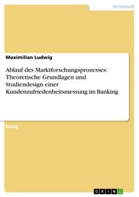 Produktbild: Ablauf des Marktforschungsprozesses: Theoretische Grundlagen und Studiendesign einer Kundenzufriedenheitsmessung im Banking