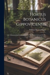 Produktbild: Hortus Botanicus Gippovicensis: Or, A Systematical Enumeration Of The Plants Cultivated In Dr. Coyte's Botanic Garden At Ipswich,