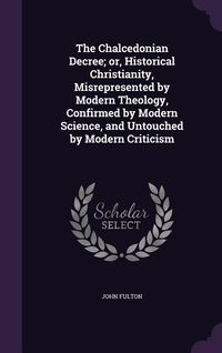 Produktbild: The Chalcedonian Decree; or, Historical Christianity, Misrepresented by Modern Theology, Confirmed by Modern Science, and Untouched by Modern Criticism