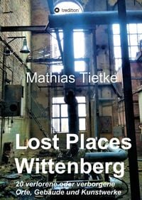 Produktbild: Lost Places - Wittenberg - Ein Text-Fotoband zu dem, was im Verborgenen liegt oder verloren ging