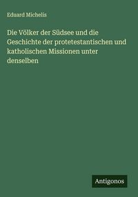 Produktbild: Die V&ouml;lker der S&uuml;dsee und die Geschichte der protetestantischen und katholischen Missionen unter denselben