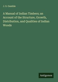 Produktbild: A Manual of Indian Timbers; an Account of the Structure, Growth, Distribution, and Qualities of Indian Woods