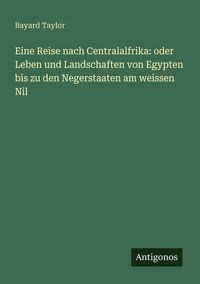 Produktbild: Eine Reise nach Centralalfrika: oder Leben und Landschaften von Egypten bis zu den Negerstaaten am weissen Nil