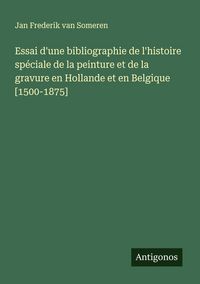 Produktbild: Essai d'une bibliographie de l'histoire sp&eacute;ciale de la peinture et de la gravure en Hollande et en Belgique [1500-1875]