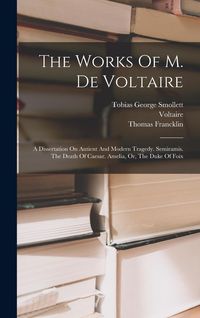 Produktbild: The Works Of M. De Voltaire: A Dissertation On Antient And Modern Tragedy. Semiramis. The Death Of Caesar. Amelia, Or, The Duke Of Foix
