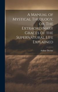 Produktbild: A Manual of Mystical Theology, or, The Extraordinary Graces of the Supernatural Life Explained