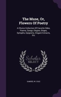 Produktbild: The Muse, Or, Flowers Of Poetry: A Choice Collection Of Favorite Odes, Poems, Songs, Elegies, Dirges, Epitaphs, Epigrams, Elegant Extracts, Etc
