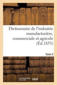 Produktbild: Dictionnaire de l'Industrie Manufacturi&egrave;re, Commerciale Et Agricole. Tome 5