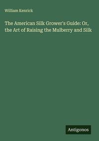 Produktbild: The American Silk Grower's Guide: Or, the Art of Raising the Mulberry and Silk