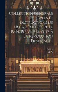 Produktbild: Collection G&eacute;n&eacute;rale Des Brefs Et Instructions De Notre Saint P&egrave;re Le Pape Pie Vi, Relatifs &Agrave; La R&eacute;volution Fran&ccedil;aise...