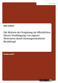 Produktbild: Die Reform der Verg&uuml;tung im &ouml;ffentlichen Dienst. Verdr&auml;ngung von eigener Motivation durch leistungsorientierte Bezahlung?