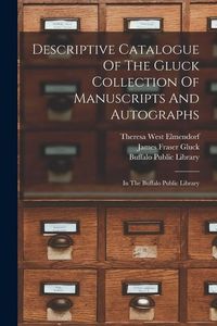 Produktbild: Descriptive Catalogue Of The Gluck Collection Of Manuscripts And Autographs: In The Buffalo Public Library