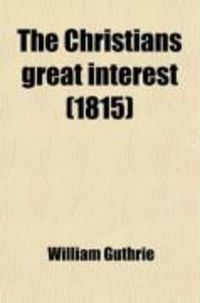 Produktbild: The Christians Great Interest; In Two Parts. I. the Trial of a Saving Interest in Christ. II. the Way How to Attain It