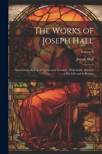 Produktbild: The Works of Joseph Hall: Successively Bishop of Exeter and Norwich: With Some Account of His Life and Sufferings; Volume 6
