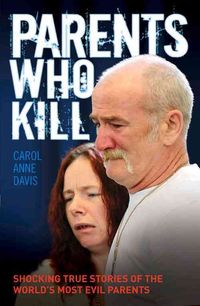 Parents Who Kill: Shocking True Stories of the World's Most Evil Parents