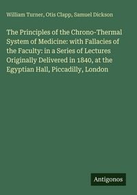 Produktbild: The Principles of the Chrono-Thermal System of Medicine: with Fallacies of the Faculty: in a Series of Lectures Originally Delivered in 1840, at the E