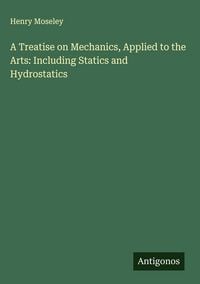 Produktbild: A Treatise on Mechanics, Applied to the Arts: Including Statics and Hydrostatics