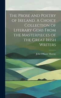 Produktbild: The Prose and Poetry of Ireland. A Choice Collection of Literary Gems From the Masterpieces of the Great Irish Writers