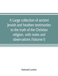 Produktbild: A large collection of ancient Jewish and heathen testimonies to the truth of the Christian religion, with notes and observations (Volume I)