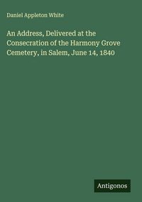 Produktbild: An Address, Delivered at the Consecration of the Harmony Grove Cemetery, in Salem, June 14, 1840