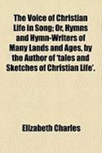 Produktbild: The Voice of Christian Life in Song; Or, Hymns and Hymn-Writers of Many Lands and Ages, by the Author of 'Tales and Sketches of Christian Life'.