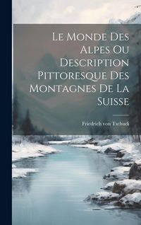 Produktbild: Le Monde des Alpes ou Description Pittoresque des Montagnes de la Suisse