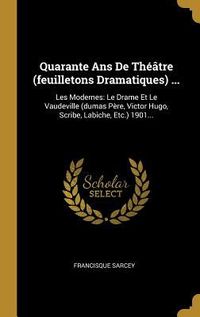 Produktbild: Quarante Ans De Th&eacute;&acirc;tre (feuilletons Dramatiques) ...: Les Modernes: Le Drame Et Le Vaudeville (dumas P&egrave;re, Victor Hugo, Scribe, Labiche, Etc.) 1901..