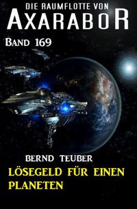 Lösegeld für einen Planeten: Die Raumflotte von Axarabor - Band 169 Bernd Teuber