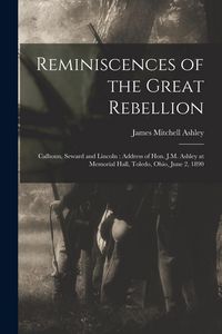 Produktbild: Reminiscences of the Great Rebellion: Calhoun, Seward and Lincoln: Address of Hon. J.M. Ashley at Memorial Hall, Toledo, Ohio, June 2, 1890