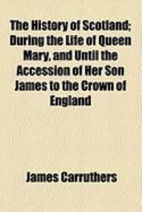 Produktbild: The History of Scotland; During the Life of Queen Mary, and Until the Accession of Her Son James to the Crown of England