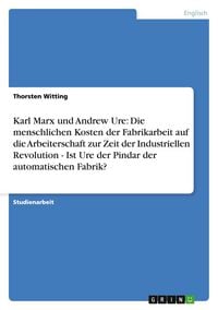 Produktbild: Karl Marx und Andrew Ure: Die menschlichen Kosten der Fabrikarbeit auf die Arbeiterschaft zur Zeit der Industriellen Revolution - Ist Ure der Pindar der automatischen Fabrik?