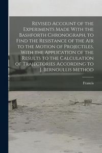 Produktbild: Revised Account of the Experiments Made With the Bashforth Chronograph, to Find the Resistance of the Air to the Motion of Projectiles, With the Appli