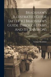 Produktbild: Bradshaw's Illustrated Guide [afterw.] Bradshaw's Guide Through Paris And Its Environs