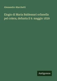 Produktbild: Elogio di Maria Baldessari orfanella pel colera, defunta il 9. maggio 1839