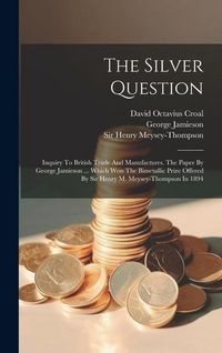 Produktbild: The Silver Question: Inquiry To British Trade And Manufactures. The Paper By George Jamieson ... Which Won The Bimetallic Prize Offered By