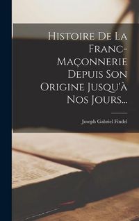 Produktbild: Histoire De La Franc-ma&ccedil;onnerie Depuis Son Origine Jusqu'&agrave; Nos Jours...