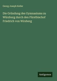 Produktbild: Die Gr&uuml;ndung des Gymnasiums zu W&uuml;rzburg durch den F&uuml;rstbischof Friedrich von Wirsberg