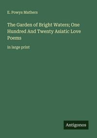 Produktbild: The Garden of Bright Waters; One Hundred And Twenty Asiatic Love Poems