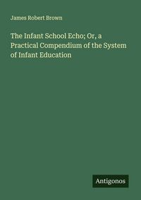 Produktbild: The Infant School Echo; Or, a Practical Compendium of the System of Infant Education