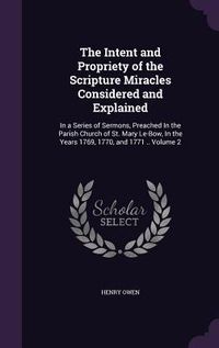Produktbild: The Intent and Propriety of the Scripture Miracles Considered and Explained: In a Series of Sermons, Preached In the Parish Church of St. Mary Le-Bow,