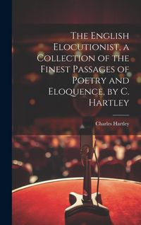 Produktbild: The English Elocutionist, a Collection of the Finest Passages of Poetry and Eloquence, by C. Hartley