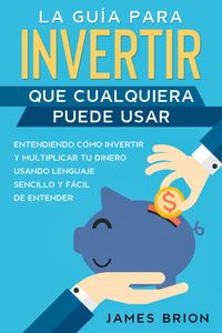 Produktbild: La Gu&iacute;a para Invertir que Cualquiera Puede Usar: Entendiendo como Invertir y Multiplicar tu Dinero Usando Lenguaje Sencillo y F&aacute;cil de Entender