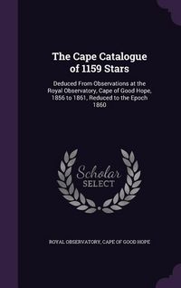 Produktbild: The Cape Catalogue of 1159 Stars: Deduced From Observations at the Royal Observatory, Cape of Good Hope, 1856 to 1861, Reduced to the Epoch 1860