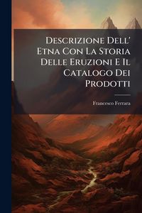 Produktbild: Descrizione Dell' Etna Con La Storia Delle Eruzioni E Il Catalogo Dei Prodotti
