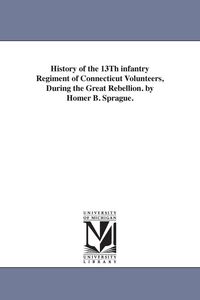 Produktbild: History of the 13Th infantry Regiment of Connecticut Volunteers, During the Great Rebellion. by Homer B. Sprague.